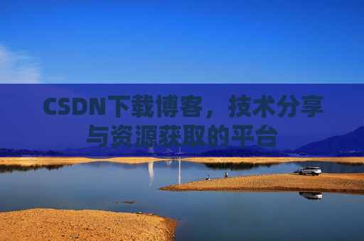 CSDN下载博客，技术分享与资源获取的平台